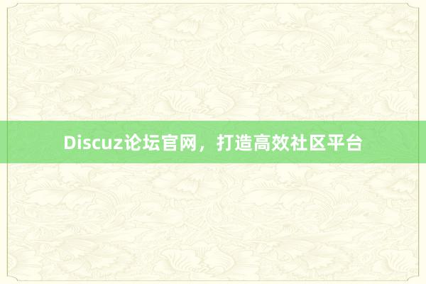 Discuz论坛官网，打造高效社区平台