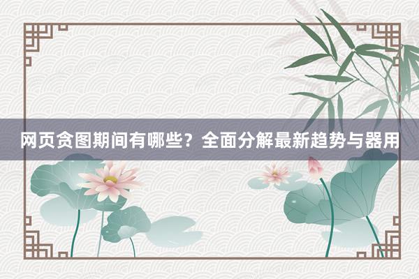 网页贪图期间有哪些？全面分解最新趋势与器用