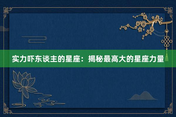 实力吓东谈主的星座：揭秘最高大的星座力量
