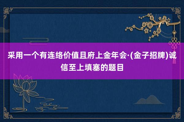采用一个有连络价值且府上金年会·(金子招牌)诚信至上填塞的题目