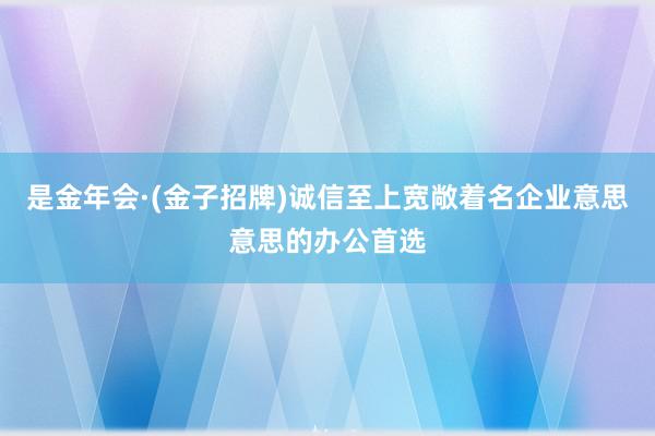 是金年会·(金子招牌)诚信至上宽敞着名企业意思意思的办公首选